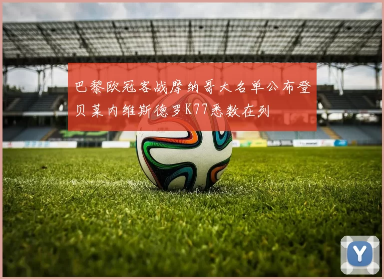 巴黎欧冠客战摩纳哥大名单公布登贝莱内维斯德罗K77悉数在列