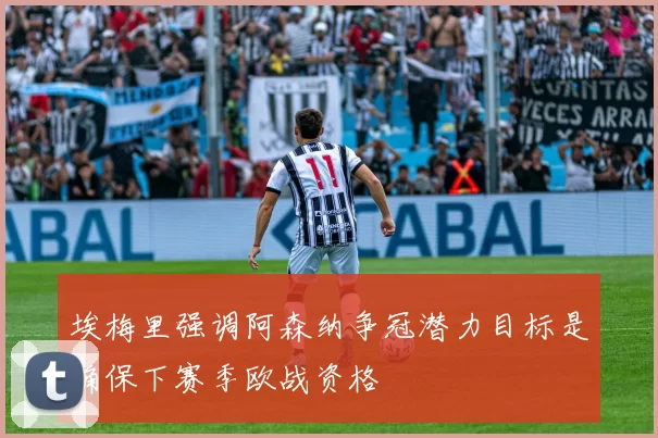 埃梅里强调阿森纳争冠潜力目标是确保下赛季欧战资格
