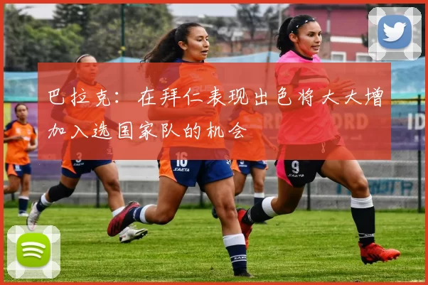 巴拉克：在拜仁表现出色将大大增加入选国家队的机会