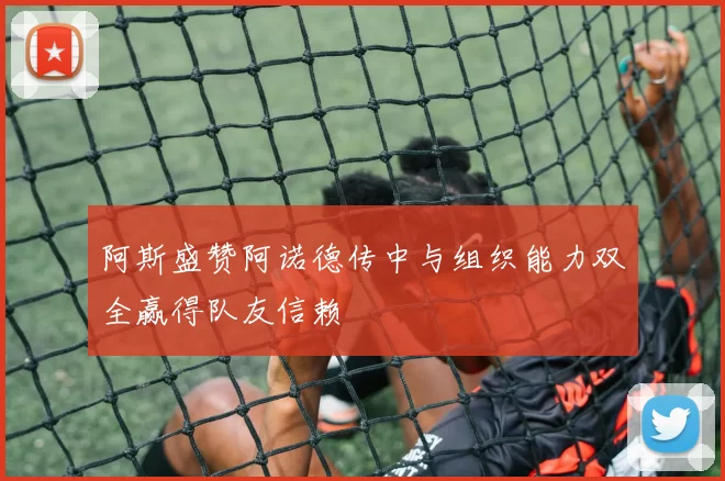 阿斯盛赞阿诺德传中与组织能力双全赢得队友信赖