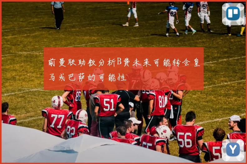 前曼联助教分析B费未来可能转会皇马或巴萨的可能性