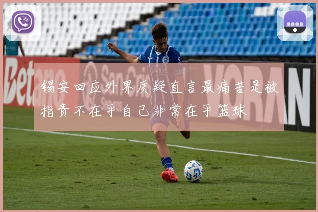 锡安回应外界质疑直言最痛苦是被指责不在乎自己非常在乎篮球