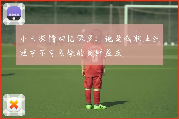 小卡深情回忆保罗：他是我职业生涯中不可或缺的良师益友