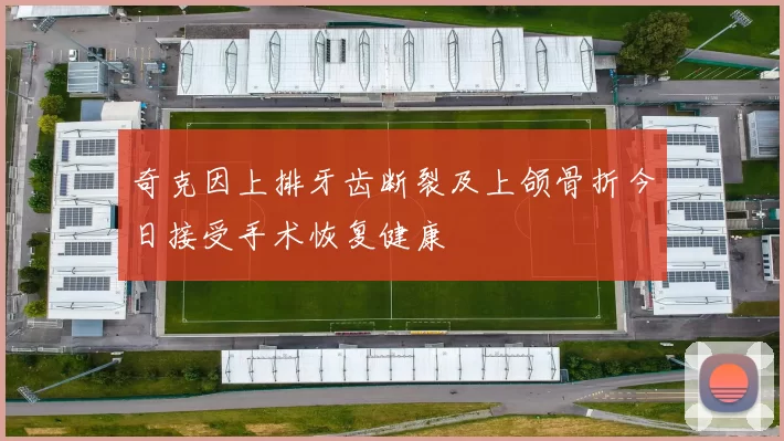 奇克因上排牙齿断裂及上颌骨折今日接受手术恢复健康