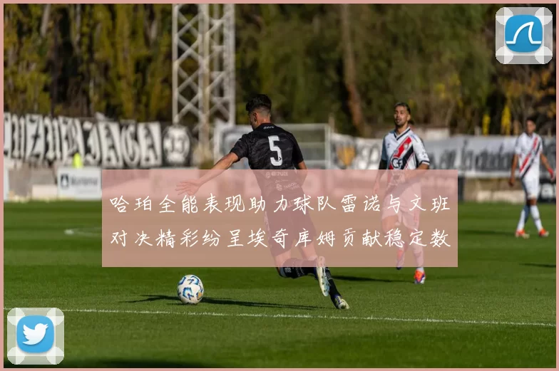 哈珀全能表现助力球队雷诺与文班对决精彩纷呈埃奇库姆贡献稳定数据