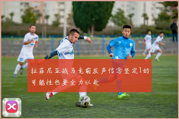 拉菲尼亚战马竞前发声信念坚定1的可能性也要全力以赴
