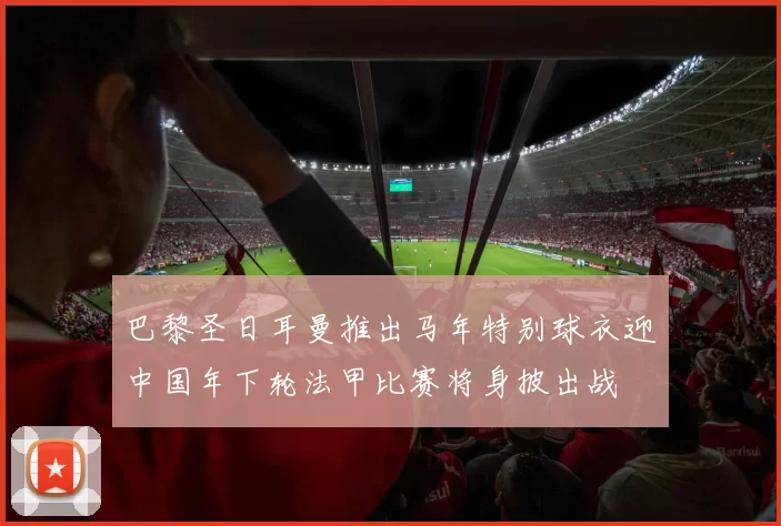 巴黎圣日耳曼推出马年特别球衣迎中国年下轮法甲比赛将身披出战