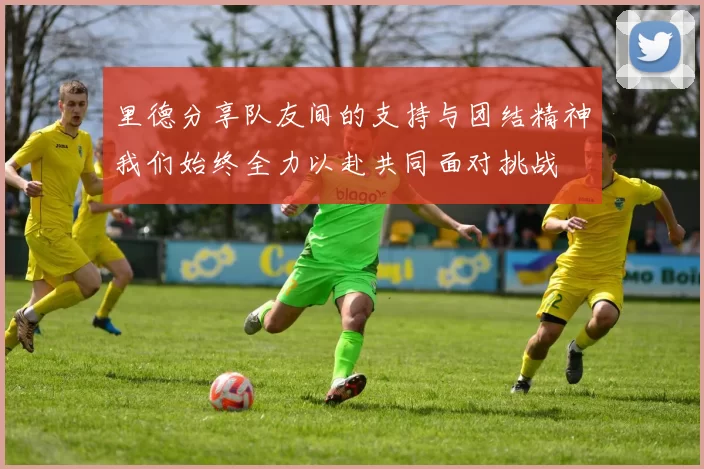 里德分享队友间的支持与团结精神我们始终全力以赴共同面对挑战