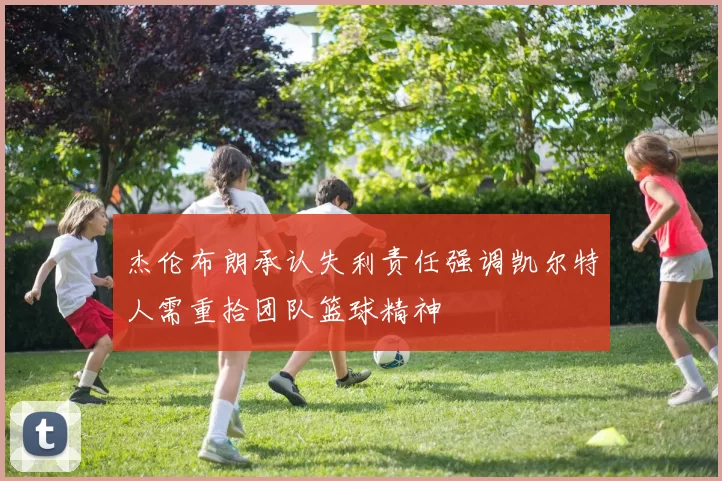 杰伦布朗承认失利责任强调凯尔特人需重拾团队篮球精神