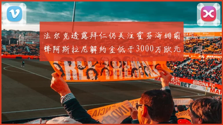 法尔克透露拜仁仍关注霍芬海姆前锋阿斯拉尼解约金低于3000万欧元