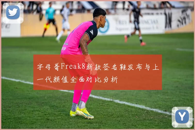 字母哥Freak8新款签名鞋发布与上一代颜值全面对比分析
