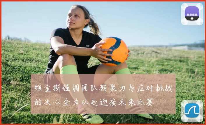维金斯强调团队凝聚力与应对挑战的决心全力以赴迎接未来比赛