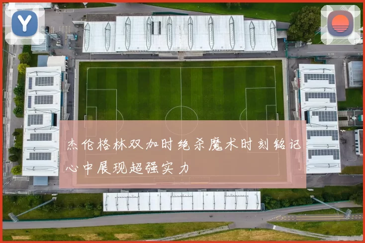 杰伦格林双加时绝杀魔术时刻铭记心中展现超强实力