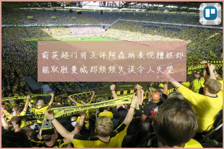 前英超门将点评阿森纳表现糟糕却能取胜曼城却频频失误令人失望