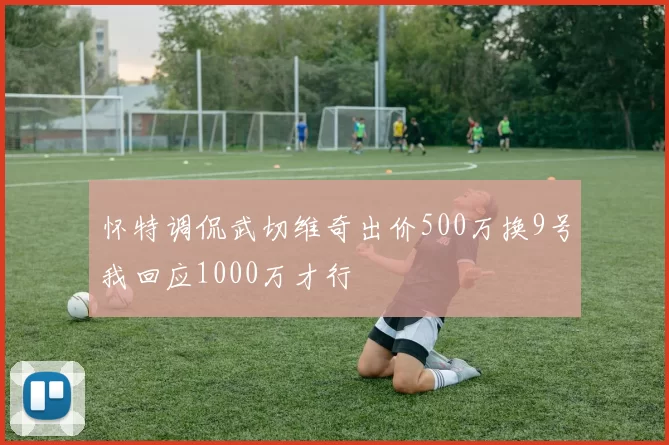 怀特调侃武切维奇出价500万换9号我回应1000万才行