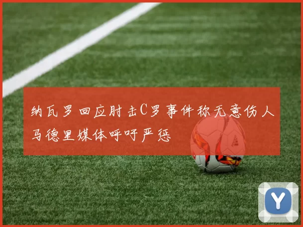 纳瓦罗回应肘击C罗事件称无意伤人马德里媒体呼吁严惩