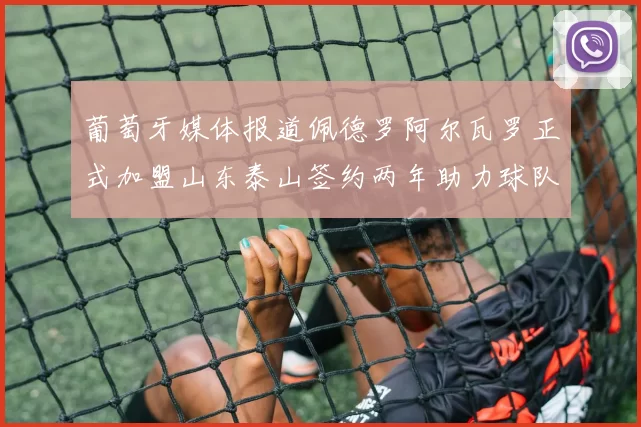 葡萄牙媒体报道佩德罗阿尔瓦罗正式加盟山东泰山签约两年助力球队发展