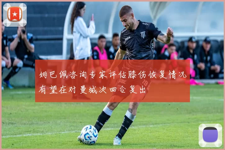 姆巴佩咨询专家评估膝伤恢复情况有望在对曼城次回合复出