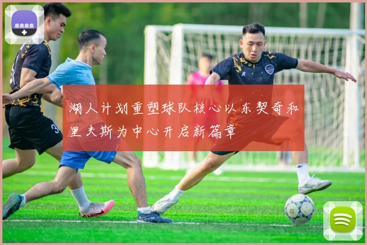湖人计划重塑球队核心以东契奇和里夫斯为中心开启新篇章