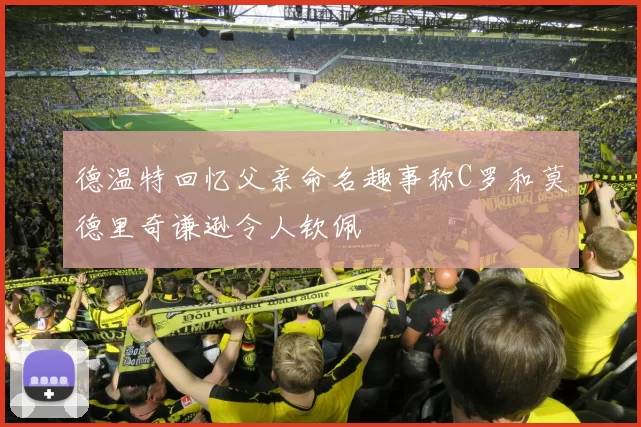 德温特回忆父亲命名趣事称C罗和莫德里奇谦逊令人钦佩