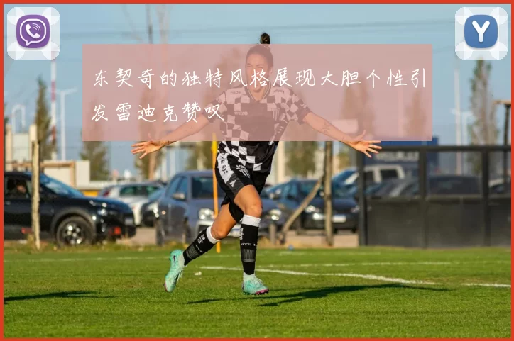 东契奇的独特风格展现大胆个性引发雷迪克赞叹