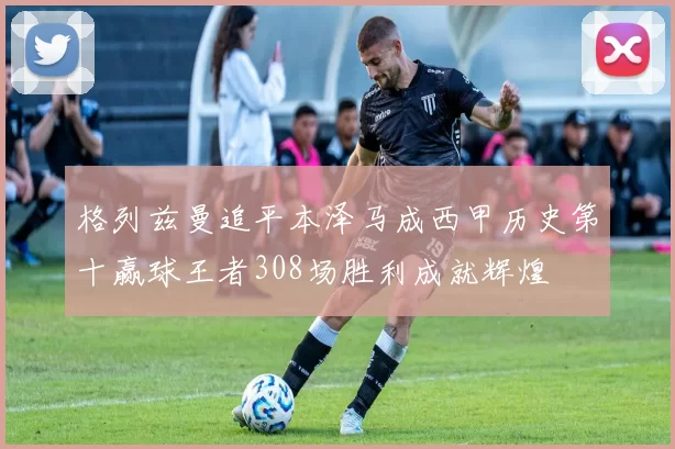 格列兹曼追平本泽马成西甲历史第十赢球王者308场胜利成就辉煌