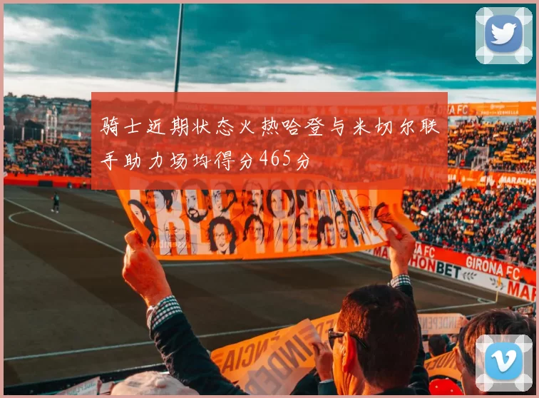 骑士近期状态火热哈登与米切尔联手助力场均得分465分