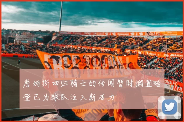 詹姆斯回归骑士的传闻暂时搁置哈登已为球队注入新活力