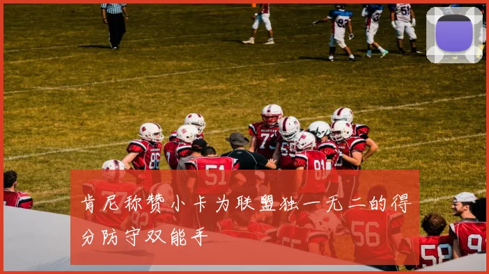肯尼称赞小卡为联盟独一无二的得分防守双能手