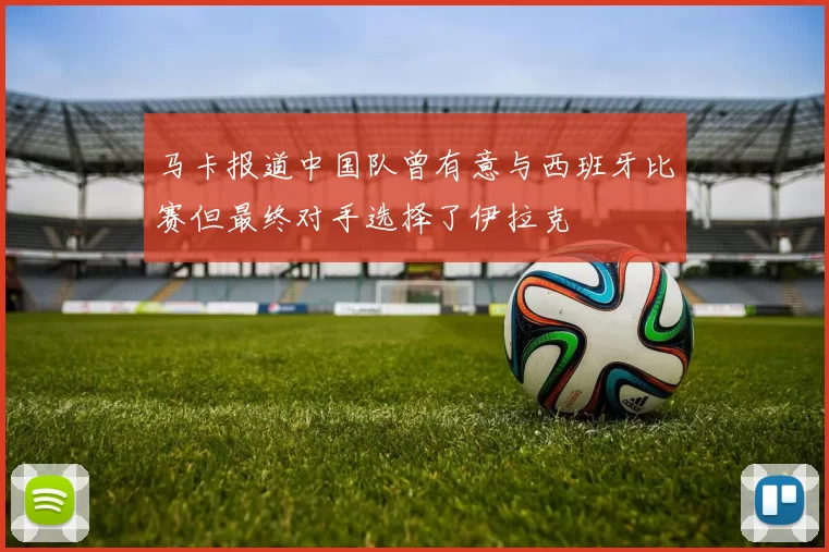 马卡报道中国队曾有意与西班牙比赛但最终对手选择了伊拉克