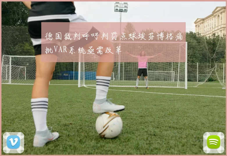 德国裁判呼吁判罚点球埃芬博格痛批VAR系统亟需改革