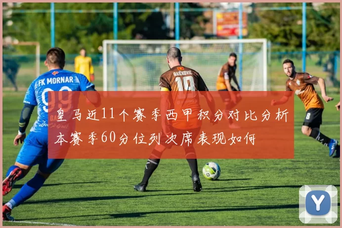 皇马近11个赛季西甲积分对比分析本赛季60分位列次席表现如何