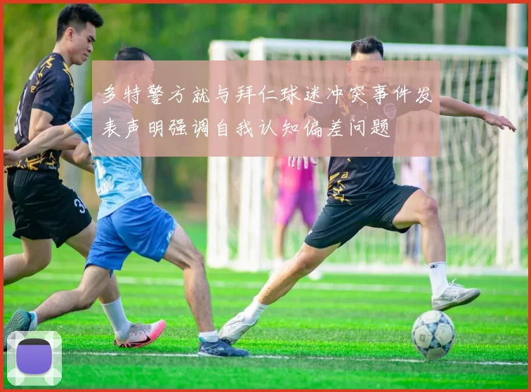 多特警方就与拜仁球迷冲突事件发表声明强调自我认知偏差问题