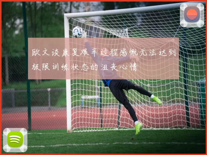 欧文谈康复艰辛过程感慨无法达到极限训练状态的沮丧心情