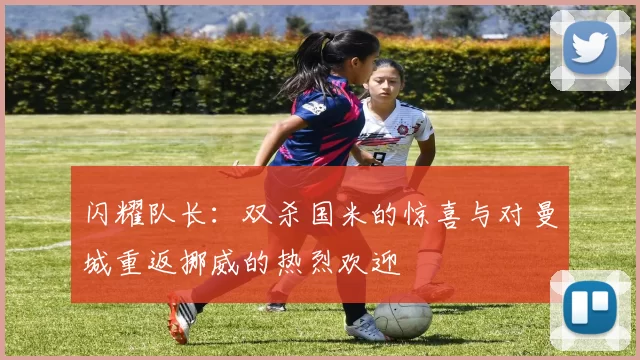 闪耀队长：双杀国米的惊喜与对曼城重返挪威的热烈欢迎