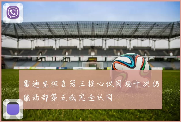 雷迪克坦言若三核心仅同场十次仍能西部第五我完全认同