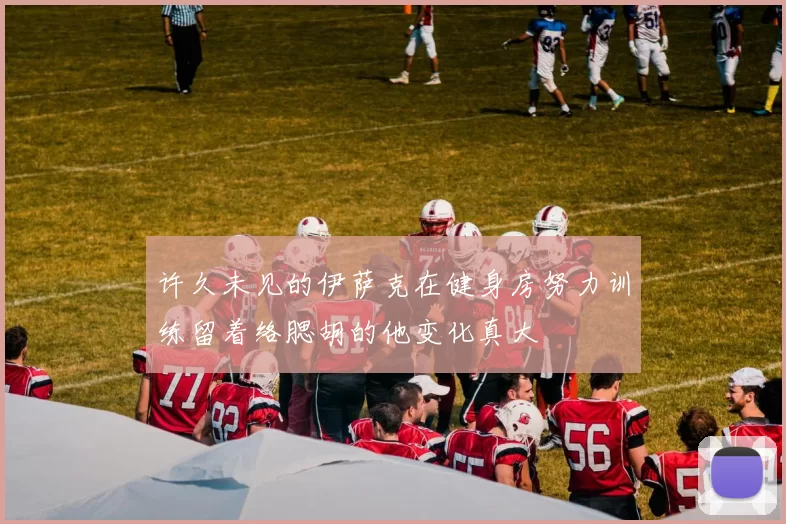 许久未见的伊萨克在健身房努力训练留着络腮胡的他变化真大