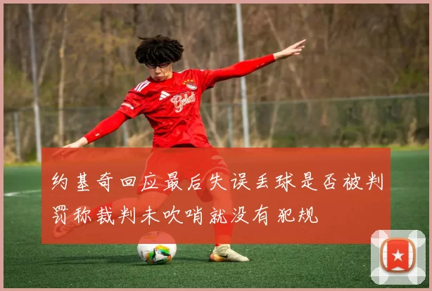 约基奇回应最后失误丢球是否被判罚称裁判未吹哨就没有犯规