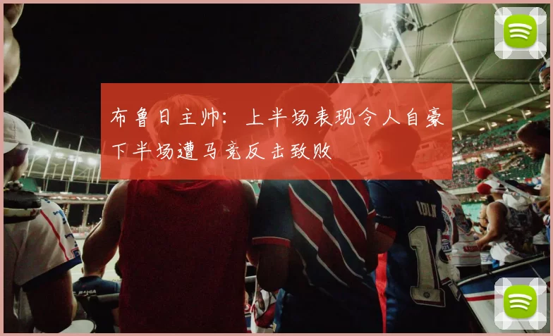 布鲁日主帅：上半场表现令人自豪下半场遭马竞反击致败