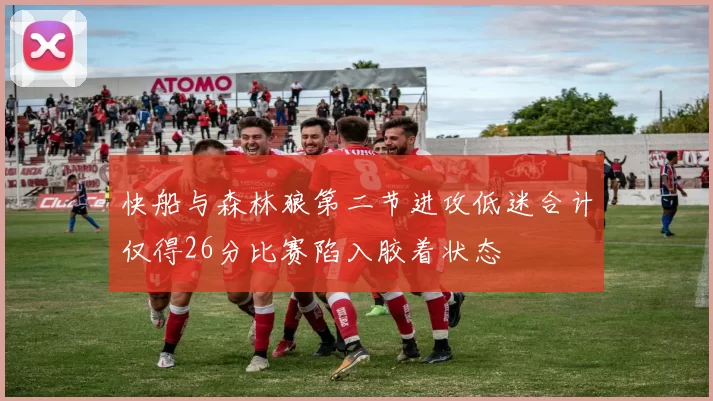 快船与森林狼第二节进攻低迷合计仅得26分比赛陷入胶着状态