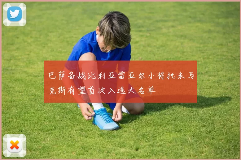 巴萨备战比利亚雷亚尔小将托米马克斯有望首次入选大名单