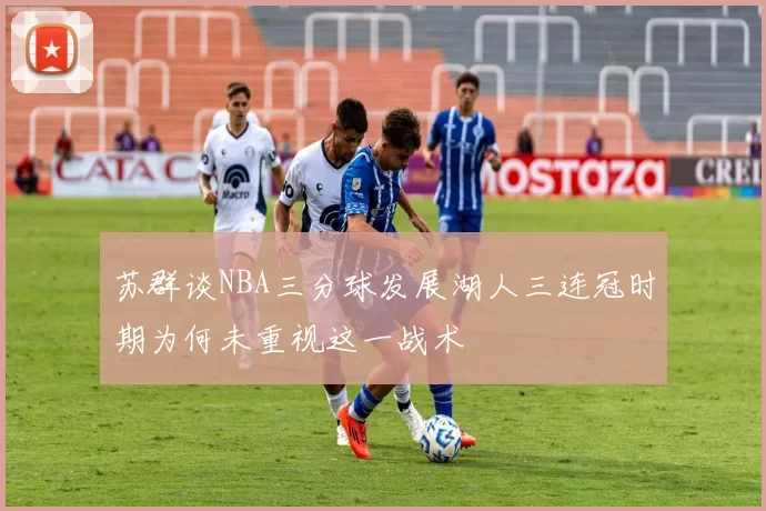 苏群谈NBA三分球发展湖人三连冠时期为何未重视这一战术