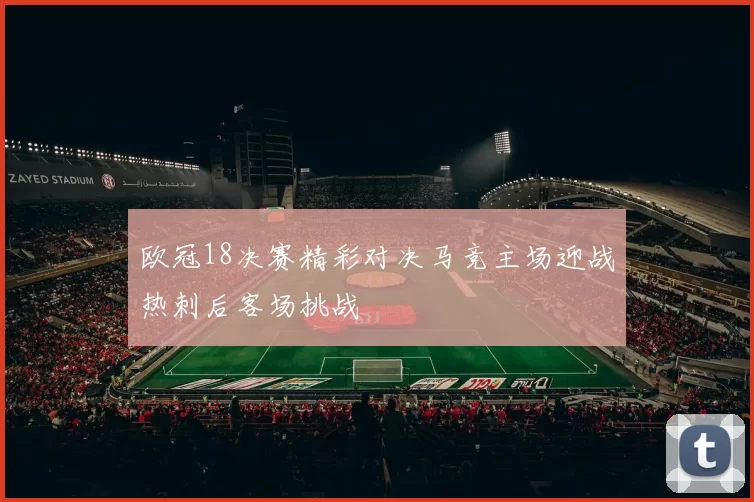 欧冠18决赛精彩对决马竞主场迎战热刺后客场挑战
