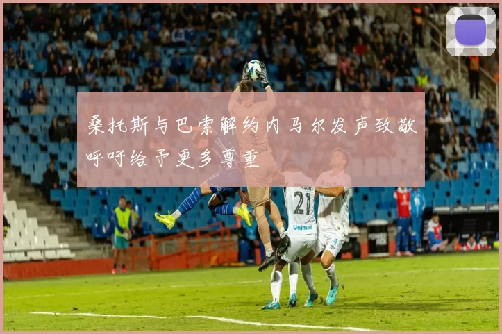 桑托斯与巴索解约内马尔发声致敬呼吁给予更多尊重